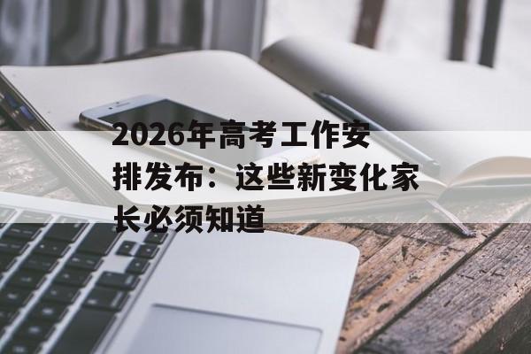 2026年高考工作安排发布：这些新变化家长必须知道-第1张图片-