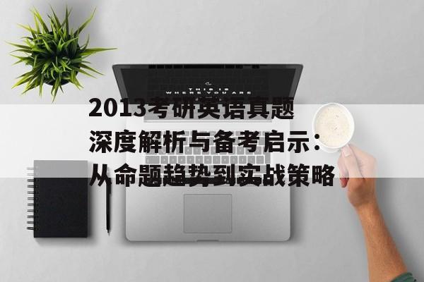 2013考研英语真题深度解析与备考启示：从命题趋势到实战策略-第1张图片-