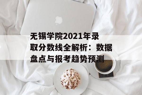 无锡学院2021年录取分数线全解析：数据盘点与报考趋势预测-第1张图片-