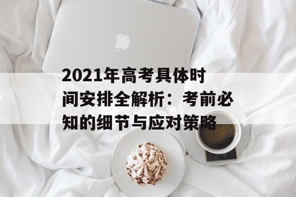 2021年高考具体时间安排全解析：考前必知的细节与应对策略-第1张图片-