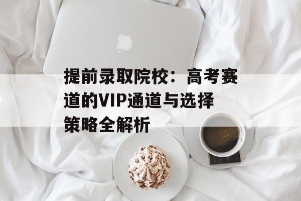 提前录取院校：高考赛道的VIP通道与选择策略全解析-第1张图片-