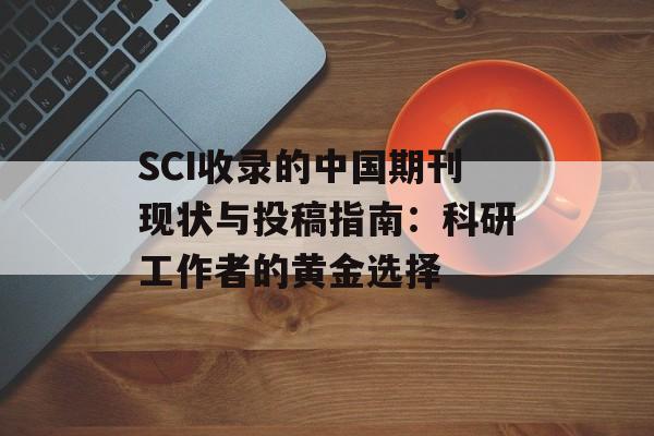 SCI收录的中国期刊现状与投稿指南：科研工作者的黄金选择-第1张图片-