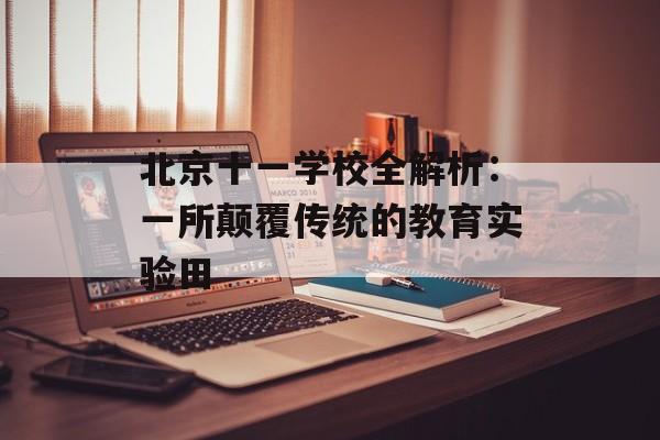 北京十一学校全解析：一所颠覆传统的教育实验田-第1张图片-