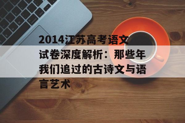 2014江苏高考语文试卷深度解析：那些年我们追过的古诗文与语言艺术-第1张图片-