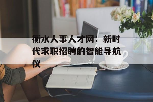 衡水人事人才网：新时代求职招聘的智能导航仪-第1张图片-
