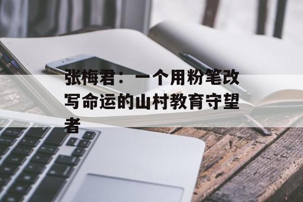 张梅君：一个用粉笔改写命运的山村教育守望者-第1张图片-