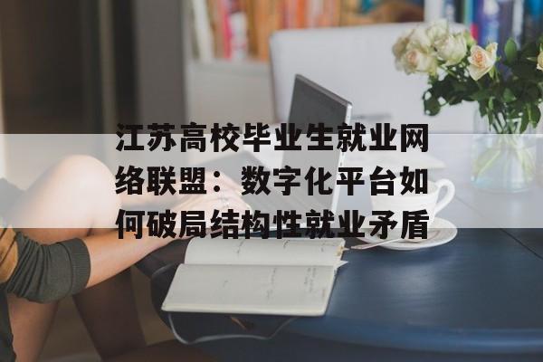 江苏高校毕业生就业网络联盟：数字化平台如何破局结构性就业矛盾-第1张图片-