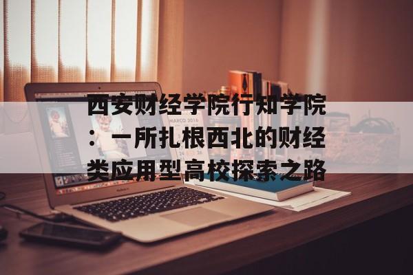 西安财经学院行知学院：一所扎根西北的财经类应用型高校探索之路-第1张图片-