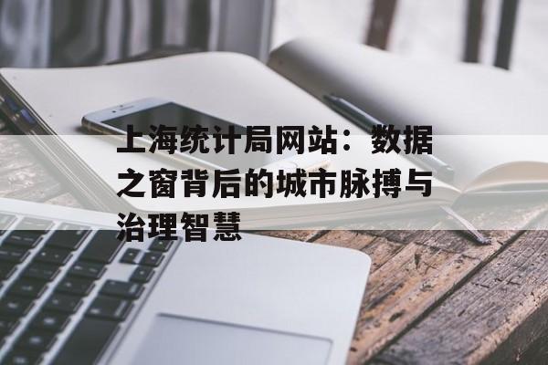 上海统计局网站：数据之窗背后的城市脉搏与治理智慧-第1张图片-