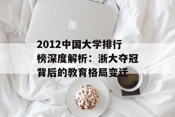 2012中国大学排行榜深度解析：浙大夺冠背后的教育格局变迁-第1张图片-