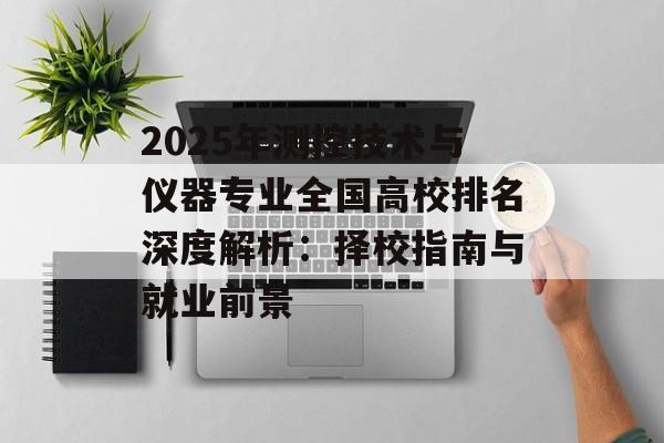 2025年测控技术与仪器专业全国高校排名深度解析：择校指南与就业前景-第1张图片-