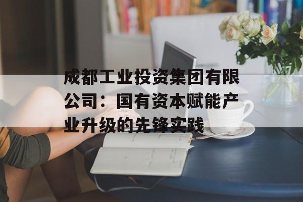 成都工业投资集团有限公司：国有资本赋能产业升级的先锋实践-第1张图片-