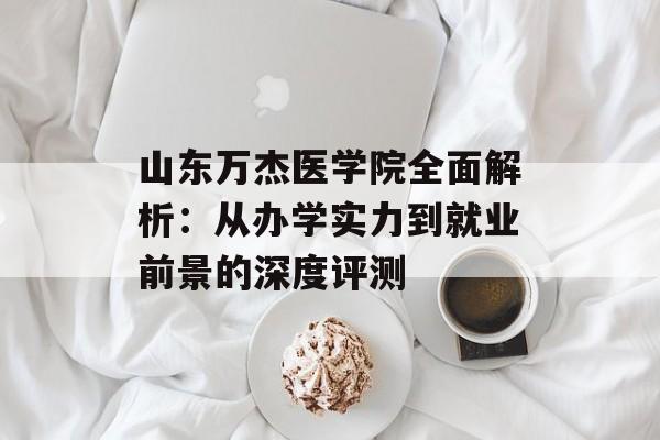 山东万杰医学院全面解析：从办学实力到就业前景的深度评测-第1张图片-
