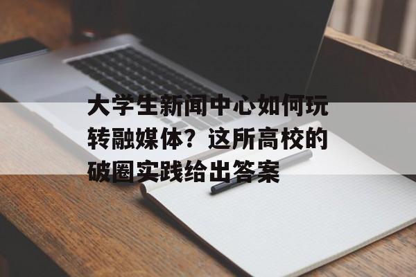 大学生新闻中心如何玩转融媒体？这所高校的破圈实践给出答案-第1张图片-