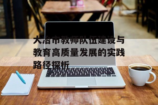 大冶市教师队伍建设与教育高质量发展的实践路径探析-第1张图片-