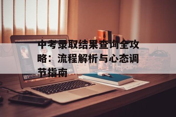 中考录取结果查询全攻略：流程解析与心态调节指南-第1张图片-