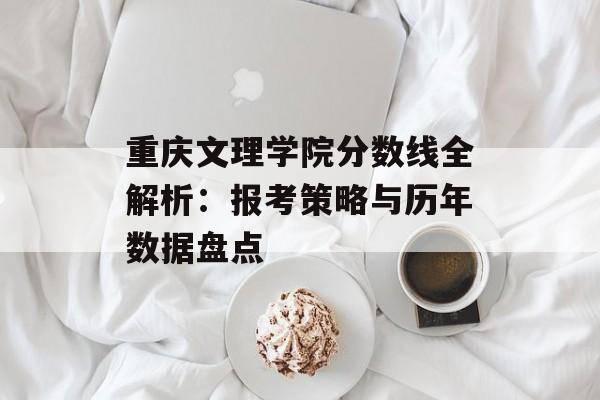 重庆文理学院分数线全解析：报考策略与历年数据盘点-第1张图片-