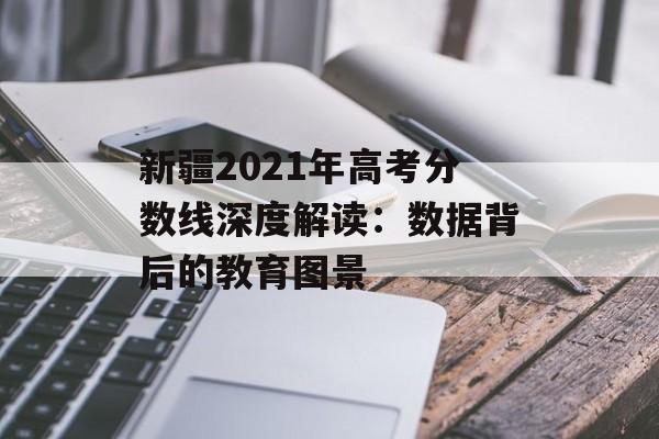 新疆2021年高考分数线深度解读：数据背后的教育图景-第1张图片-
