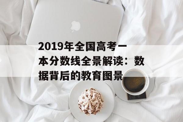 2019年全国高考一本分数线全景解读：数据背后的教育图景-第1张图片-