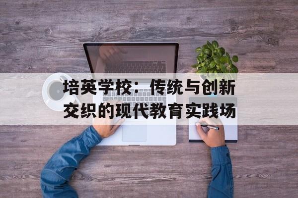 培英学校：传统与创新交织的现代教育实践场-第1张图片-