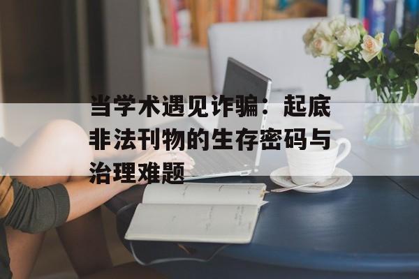 当学术遇见诈骗：起底非法刊物的生存密码与治理难题-第1张图片-