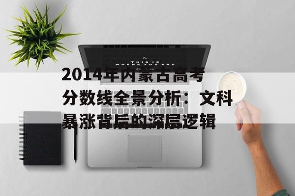 2014年内蒙古高考分数线全景分析：文科暴涨背后的深层逻辑-第1张图片-