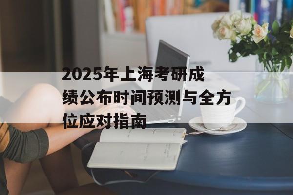 2025年上海考研成绩公布时间预测与全方位应对指南-第1张图片-