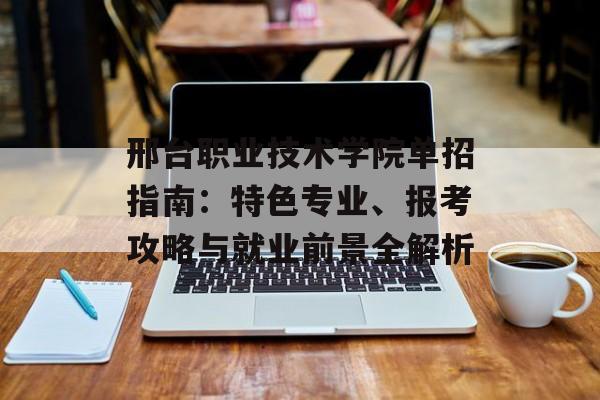 邢台职业技术学院单招指南：特色专业、报考攻略与就业前景全解析-第1张图片-
