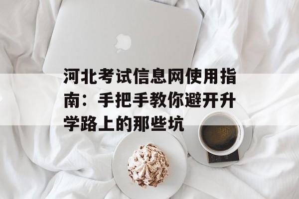 河北考试信息网使用指南：手把手教你避开升学路上的那些坑-第1张图片-