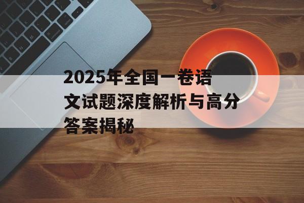 2025年全国一卷语文试题深度解析与高分答案揭秘-第1张图片-