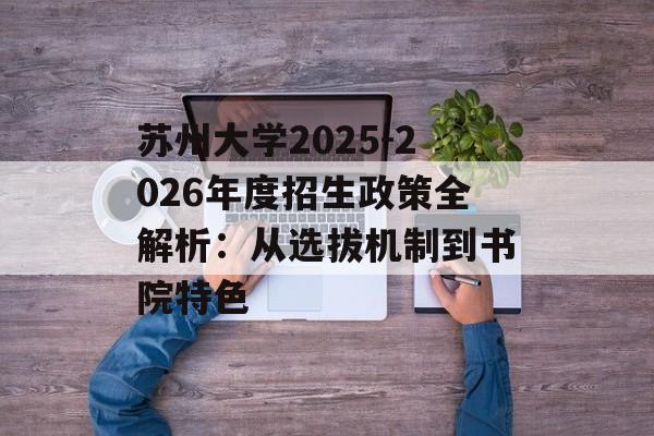 苏州大学2025-2026年度招生政策全解析：从选拔机制到书院特色-第1张图片-