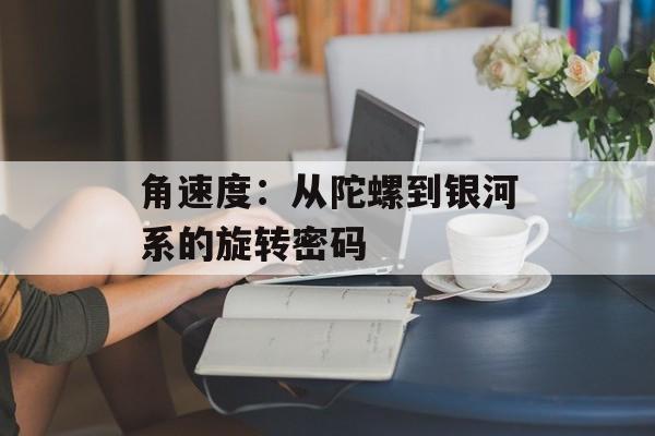 角速度：从陀螺到银河系的旋转密码-第1张图片-
