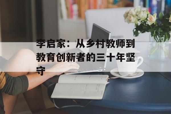 李启家：从乡村教师到教育创新者的三十年坚守-第1张图片-