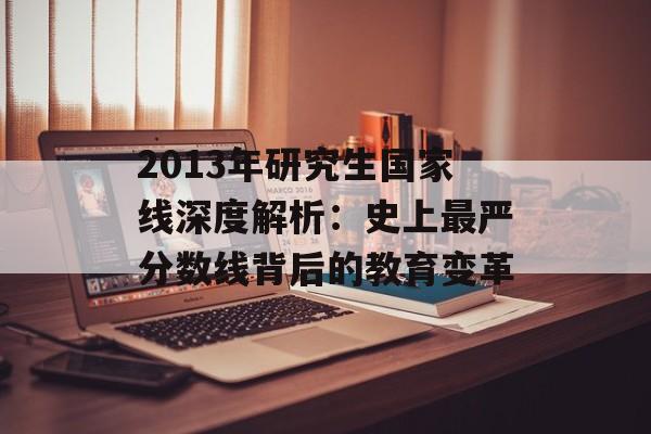 2013年研究生国家线深度解析：史上最严分数线背后的教育变革-第1张图片-