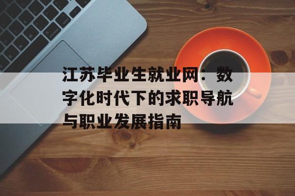 江苏毕业生就业网：数字化时代下的求职导航与职业发展指南-第1张图片-