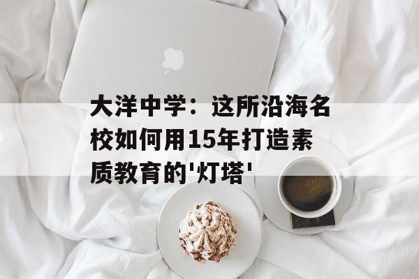 大洋中学：这所沿海名校如何用15年打造素质教育的'灯塔'-第1张图片-