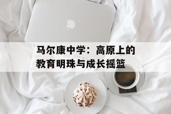 马尔康中学：高原上的教育明珠与成长摇篮-第1张图片-