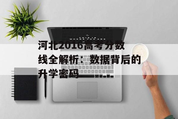 河北2016高考分数线全解析：数据背后的升学密码-第1张图片-
