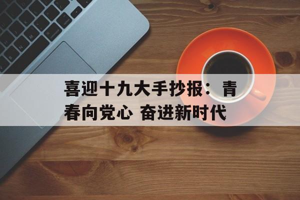 喜迎十九大手抄报：青春向党心 奋进新时代-第1张图片-