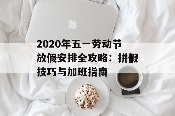 2020年五一劳动节放假安排全攻略：拼假技巧与加班指南-第1张图片-