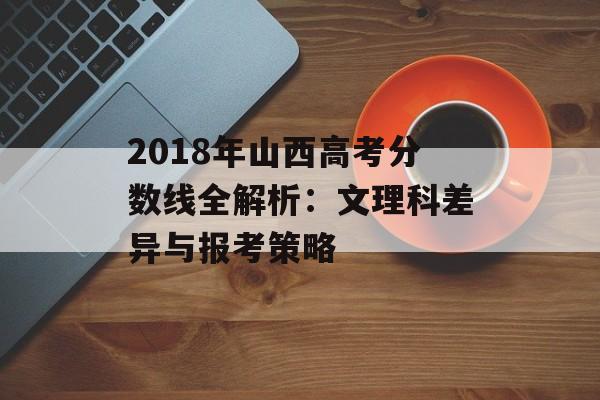 2018年山西高考分数线全解析：文理科差异与报考策略-第1张图片-