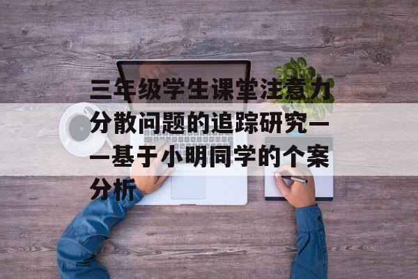 三年级学生课堂注意力分散问题的追踪研究——基于小明同学的个案分析-第1张图片-