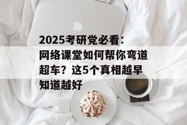 2025考研党必看：网络课堂如何帮你弯道超车？这5个真相越早知道越好-第1张图片-