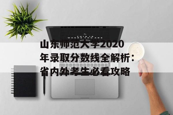 山东师范大学2020年录取分数线全解析：省内外考生必看攻略-第1张图片-