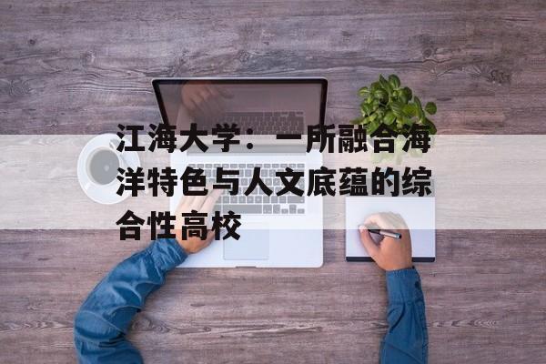 江海大学：一所融合海洋特色与人文底蕴的综合性高校-第1张图片-