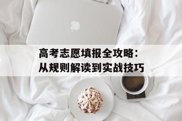 高考志愿填报全攻略：从规则解读到实战技巧-第1张图片-