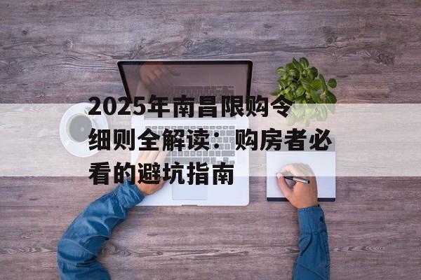 2025年南昌限购令细则全解读：购房者必看的避坑指南-第1张图片-