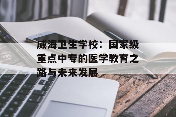 威海卫生学校：国家级重点中专的医学教育之路与未来发展-第1张图片-