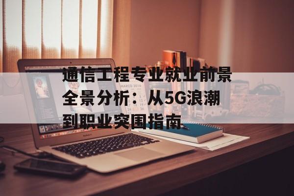 通信工程专业就业前景全景分析：从5G浪潮到职业突围指南-第1张图片-
