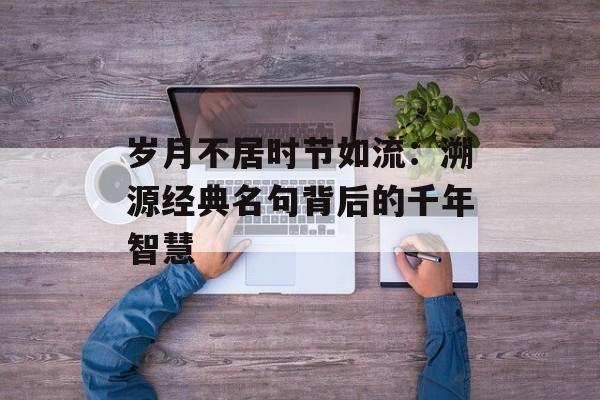 岁月不居时节如流：溯源经典名句背后的千年智慧-第1张图片-